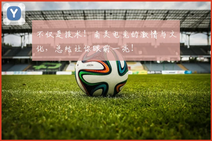 不仅是技术！南美电竞的激情与文化，总结让你眼前一亮！