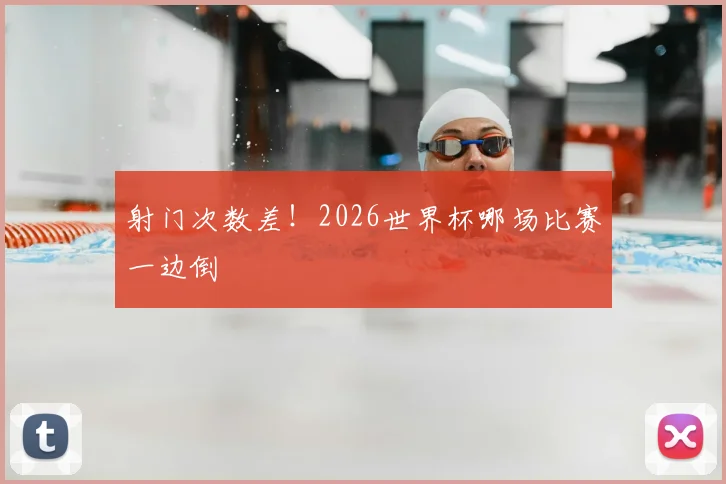 射门次数差！2026世界杯哪场比赛一边倒