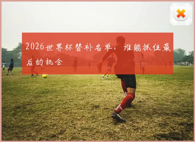 2026世界杯替补名单，谁能抓住最后的机会