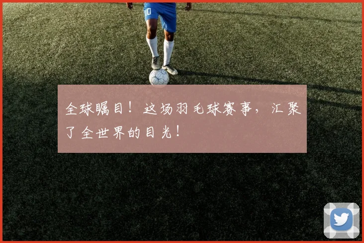 全球瞩目！这场羽毛球赛事，汇聚了全世界的目光！