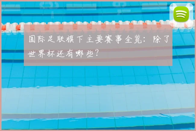 国际足联旗下主要赛事全览：除了世界杯还有哪些？