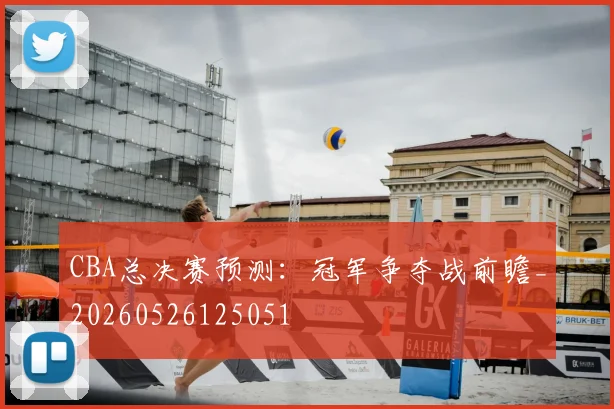 CBA总决赛预测：冠军争夺战前瞻_20260526125051