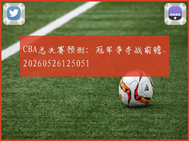 CBA总决赛预测：冠军争夺战前瞻_20260526125051